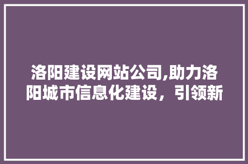 洛阳建设网站公司,助力洛阳城市信息化建设，引领新时代智慧城市潮流