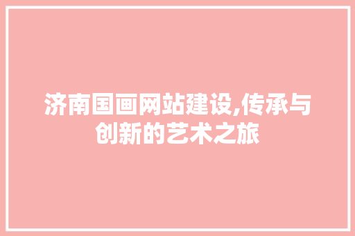 济南国画网站建设,传承与创新的艺术之旅
