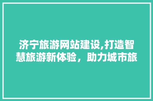 济宁旅游网站建设,打造智慧旅游新体验，助力城市旅游发展 SEO教程