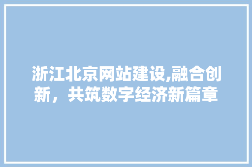 浙江北京网站建设,融合创新，共筑数字经济新篇章