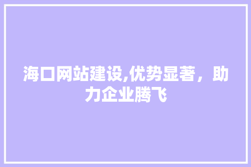海口网站建设,优势显著，助力企业腾飞