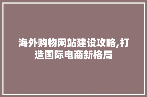 海外购物网站建设攻略,打造国际电商新格局