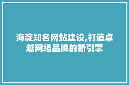 海淀知名网站建设,打造卓越网络品牌的新引擎