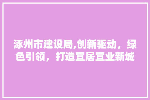 涿州市建设局,创新驱动，绿色引领，打造宜居宜业新城区