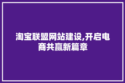 淘宝联盟网站建设,开启电商共赢新篇章