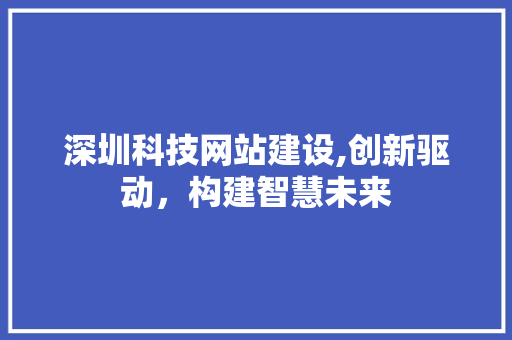 深圳科技网站建设,创新驱动，构建智慧未来 友链在线