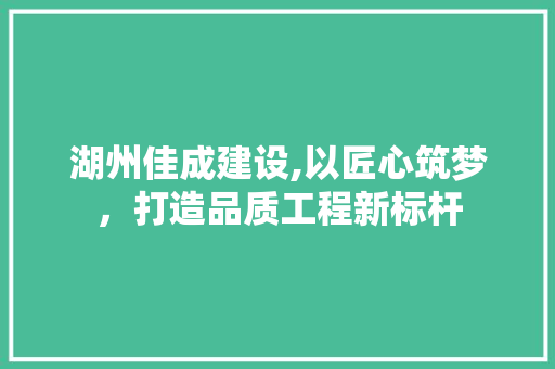 湖州佳成建设,以匠心筑梦，打造品质工程新标杆