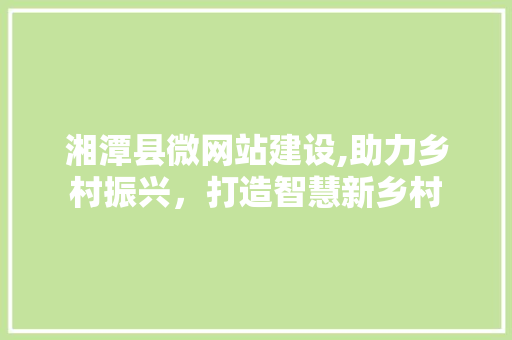 湘潭县微网站建设,助力乡村振兴，打造智慧新乡村