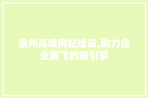 滨州高级网站建设,助力企业腾飞的新引擎