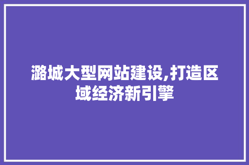 潞城大型网站建设,打造区域经济新引擎