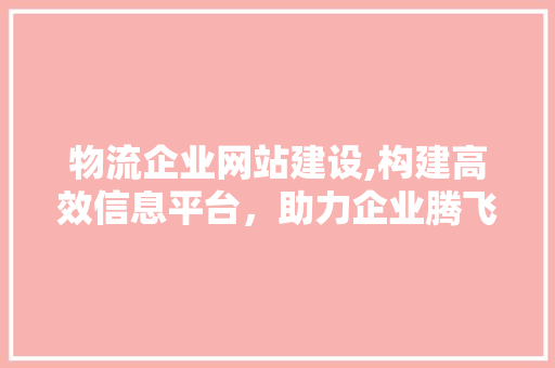 物流企业网站建设,构建高效信息平台，助力企业腾飞