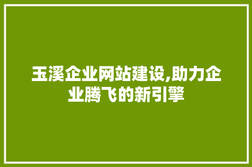 玉溪企业网站建设,助力企业腾飞的新引擎