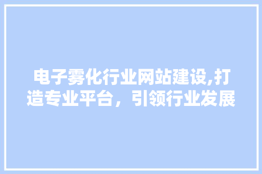 电子雾化行业网站建设,打造专业平台，引领行业发展