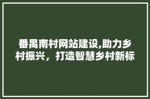 番禺南村网站建设,助力乡村振兴，打造智慧乡村新标杆