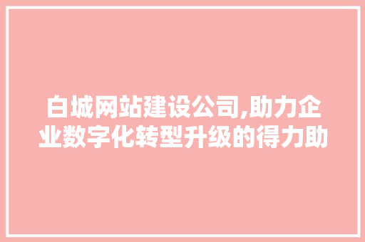 白城网站建设公司,助力企业数字化转型升级的得力助手