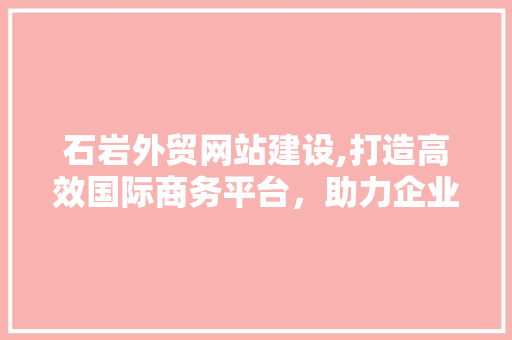 石岩外贸网站建设,打造高效国际商务平台，助力企业拓展全球市场