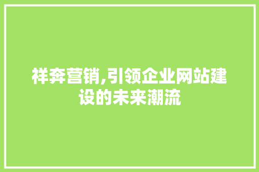 祥奔营销,引领企业网站建设的未来潮流