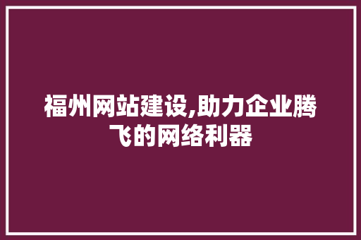 福州网站建设,助力企业腾飞的网络利器