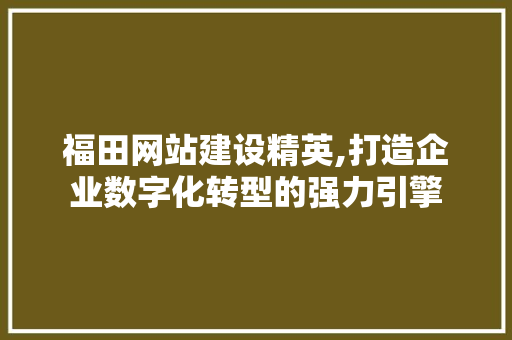 福田网站建设精英,打造企业数字化转型的强力引擎