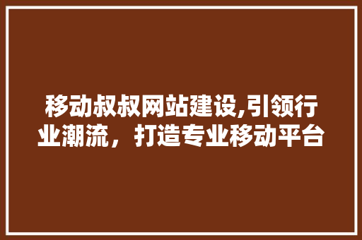 移动叔叔网站建设,引领行业潮流，打造专业移动平台