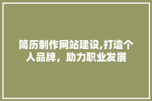 简历制作网站建设,打造个人品牌，助力职业发展
