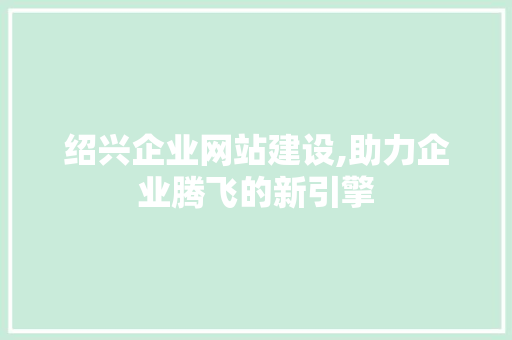 绍兴企业网站建设,助力企业腾飞的新引擎 服务器/数据库