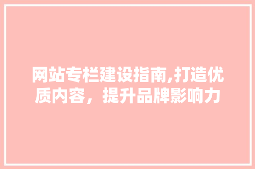 网站专栏建设指南,打造优质内容，提升品牌影响力
