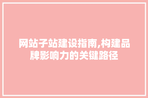 网站子站建设指南,构建品牌影响力的关键路径