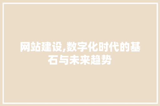 网站建设,数字化时代的基石与未来趋势