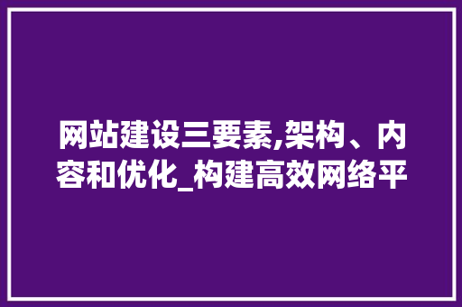 网站建设三要素,架构、内容和优化_构建高效网络平台的关键