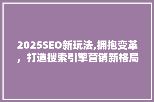 2025SEO新玩法,拥抱变革，打造搜索引擎营销新格局