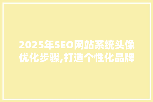 2025年SEO网站系统头像优化步骤,打造个性化品牌形象