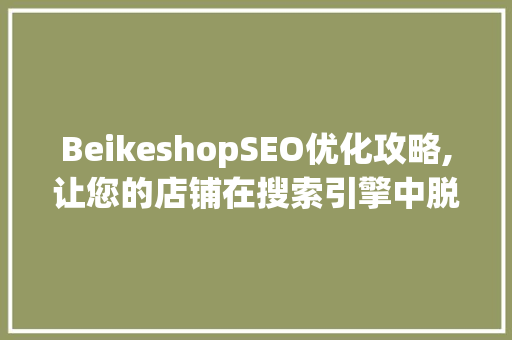 BeikeshopSEO优化攻略,让您的店铺在搜索引擎中脱颖而出