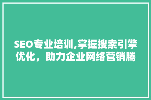 SEO专业培训,掌握搜索引擎优化，助力企业网络营销腾飞
