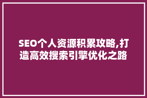 SEO个人资源积累攻略,打造高效搜索引擎优化之路
