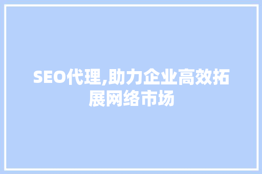 SEO代理,助力企业高效拓展网络市场