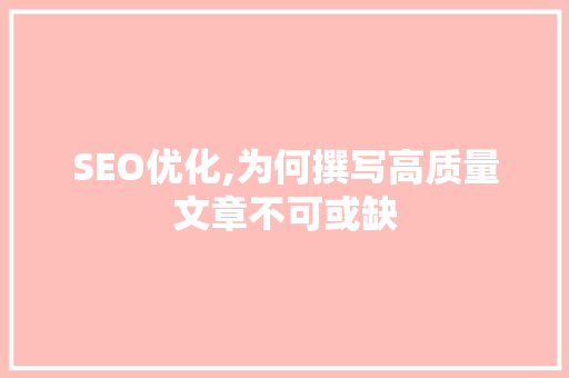 SEO优化,为何撰写高质量文章不可或缺
