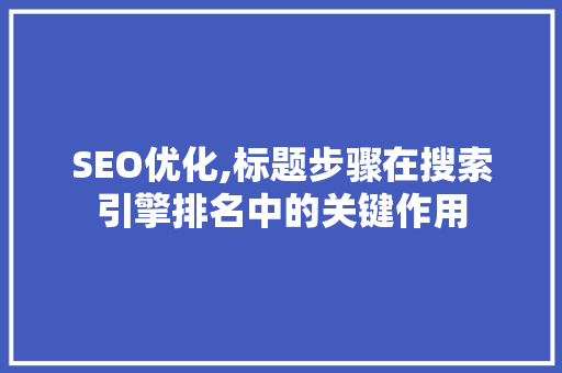 SEO优化,标题步骤在搜索引擎排名中的关键作用