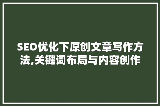 SEO优化下原创文章写作方法,关键词布局与内容创作