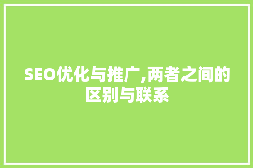 SEO优化与推广,两者之间的区别与联系