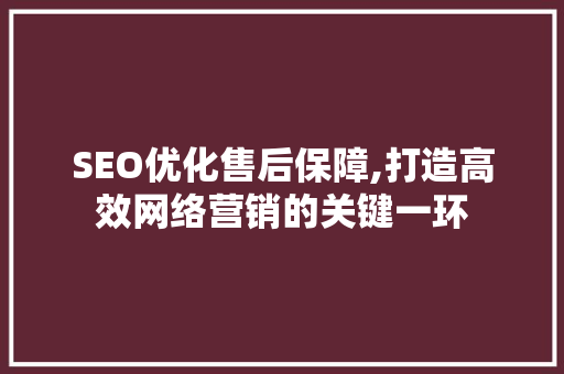 SEO优化售后保障,打造高效网络营销的关键一环