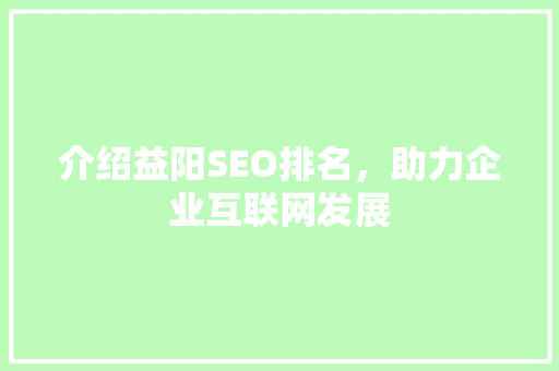 介绍益阳SEO排名，助力企业互联网发展 介绍益阳SEO排名，助力企业互联网发展 SEO教程