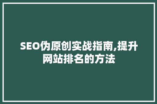 SEO伪原创实战指南,提升网站排名的方法