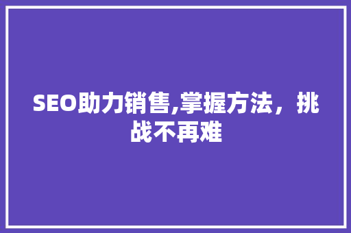 SEO助力销售,掌握方法，挑战不再难
