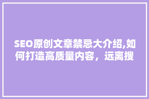 SEO原创文章禁忌大介绍,如何打造高质量内容，远离搜索引擎惩罚
