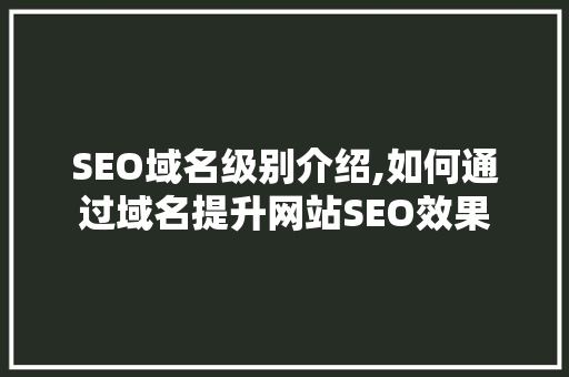SEO域名级别介绍,如何通过域名提升网站SEO效果