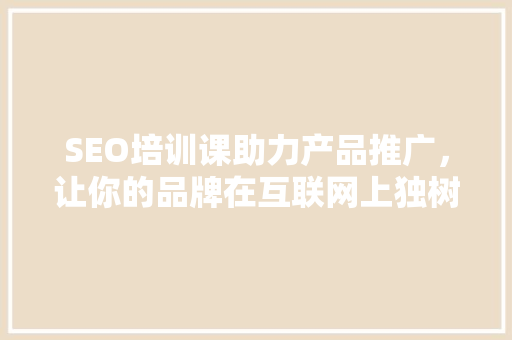 SEO培训课助力产品推广，让你的品牌在互联网上独树一帜