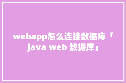 webapp怎么连接数据库「java web 数据库」