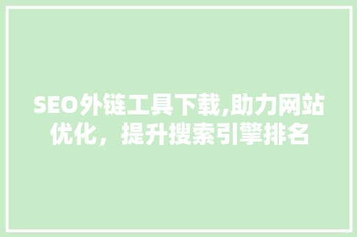 SEO外链工具下载,助力网站优化，提升搜索引擎排名