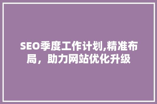 SEO季度工作计划,精准布局，助力网站优化升级